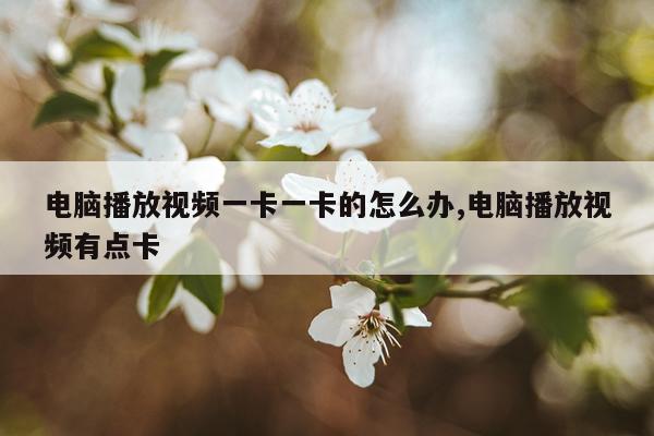 电脑播放视频一卡一卡的怎么办,电脑播放视频有点卡