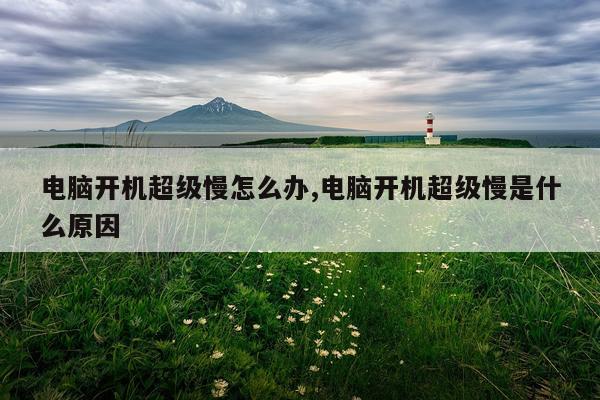 电脑开机超级慢怎么办,电脑开机超级慢是什么原因