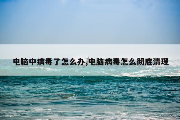 电脑中病毒了怎么办,电脑病毒怎么彻底清理