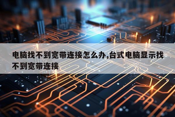 电脑找不到宽带连接怎么办,台式电脑显示找不到宽带连接