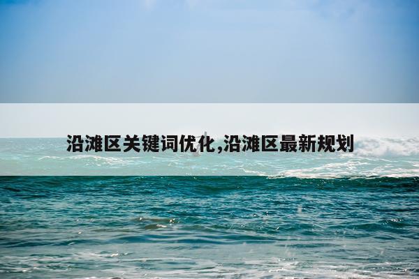 沿滩区关键词优化,沿滩区最新规划