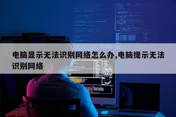 电脑显示无法识别网络怎么办,电脑提示无法识别网络