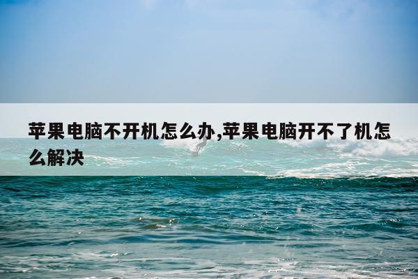 苹果电脑不开机怎么办,苹果电脑开不了机怎么解决