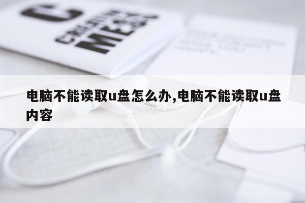 电脑不能读取u盘怎么办,电脑不能读取u盘内容