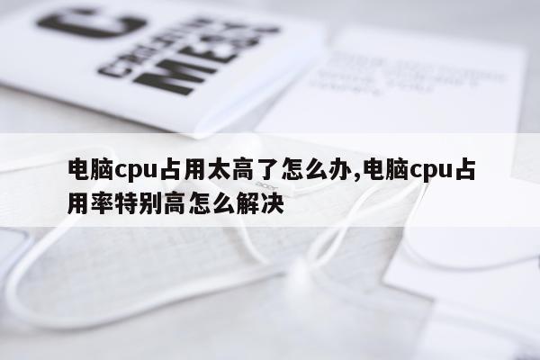 电脑cpu占用太高了怎么办,电脑cpu占用率特别高怎么解决