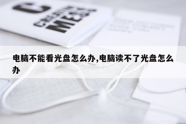 电脑不能看光盘怎么办,电脑读不了光盘怎么办
