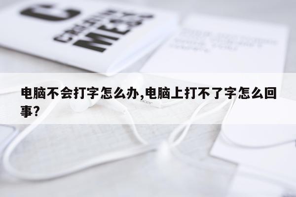 电脑不会打字怎么办,电脑上打不了字怎么回事?
