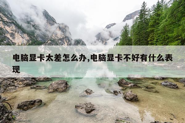 电脑显卡太差怎么办,电脑显卡不好有什么表现