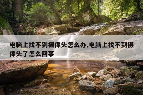 电脑上找不到摄像头怎么办,电脑上找不到摄像头了怎么回事