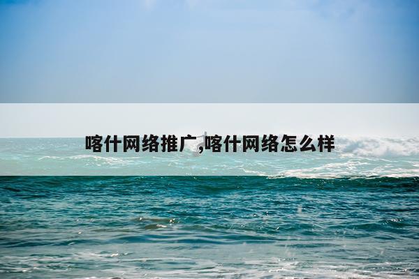 喀什网络推广,喀什网络怎么样
