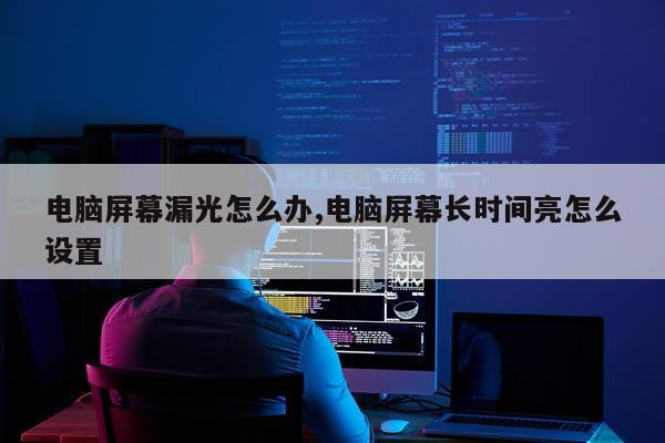电脑屏幕漏光怎么办,电脑屏幕长时间亮怎么设置