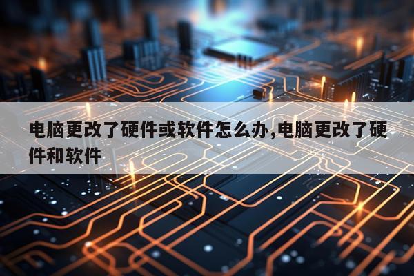 电脑更改了硬件或软件怎么办,电脑更改了硬件和软件