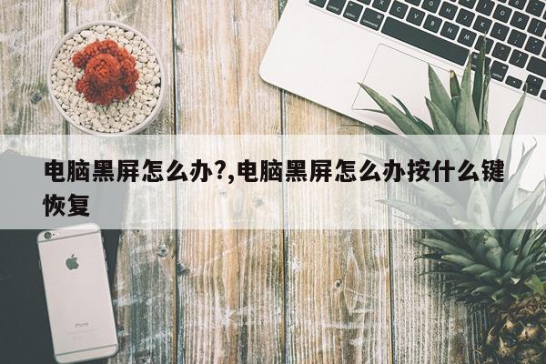 电脑黑屏怎么办?,电脑黑屏怎么办按什么键恢复