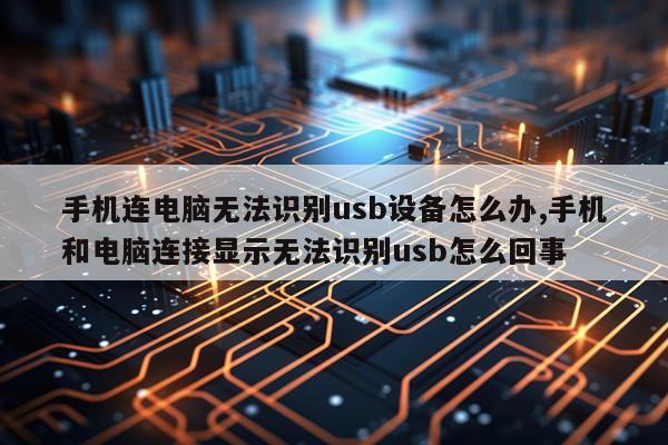 手机连电脑无法识别usb设备怎么办,手机和电脑连接显示无法识别usb怎么回事