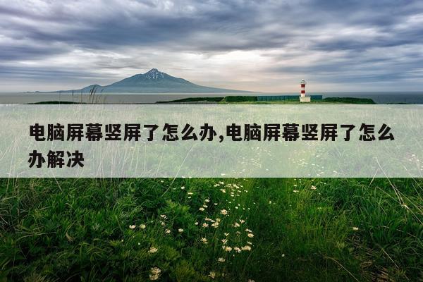 电脑屏幕竖屏了怎么办,电脑屏幕竖屏了怎么办解决