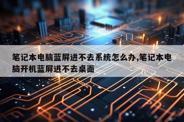 笔记本电脑蓝屏进不去系统怎么办,笔记本电脑开机蓝屏进不去桌面
