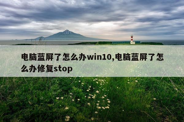 电脑蓝屏了怎么办win10,电脑蓝屏了怎么办修复stop