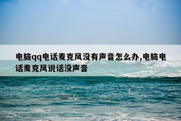 电脑qq电话麦克风没有声音怎么办,电脑电话麦克风说话没声音