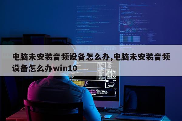 电脑未安装音频设备怎么办,电脑未安装音频设备怎么办win10