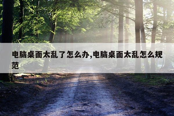 电脑桌面太乱了怎么办,电脑桌面太乱怎么规范