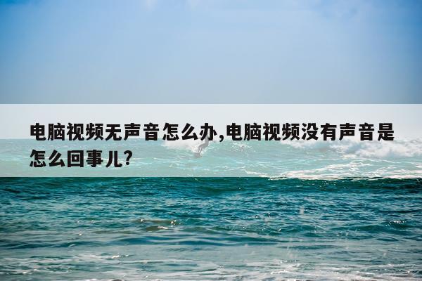 电脑视频无声音怎么办,电脑视频没有声音是怎么回事儿?