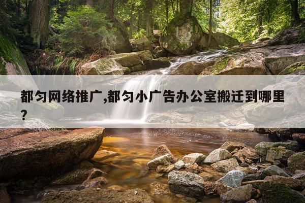 都匀网络推广,都匀小广告办公室搬迁到哪里?