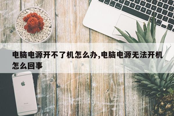 电脑电源开不了机怎么办,电脑电源无法开机怎么回事
