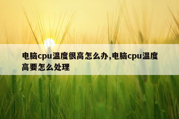 电脑cpu温度很高怎么办,电脑cpu温度高要怎么处理