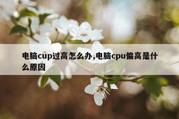 电脑cup过高怎么办,电脑cpu偏高是什么原因