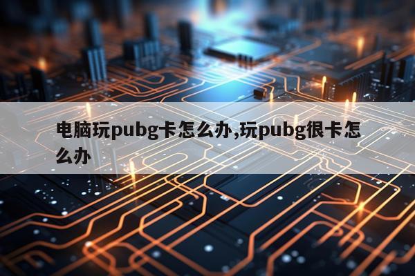 电脑玩pubg卡怎么办,玩pubg很卡怎么办