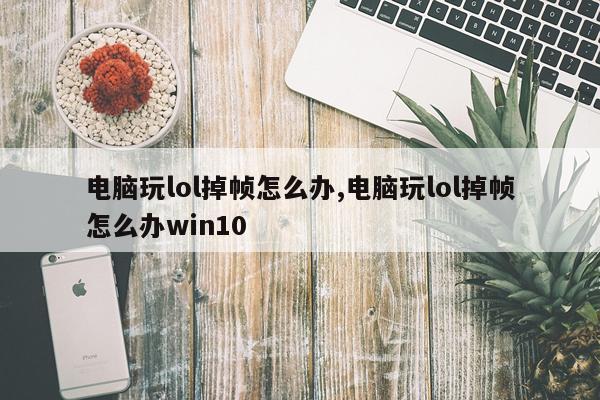 电脑玩lol掉帧怎么办,电脑玩lol掉帧怎么办win10