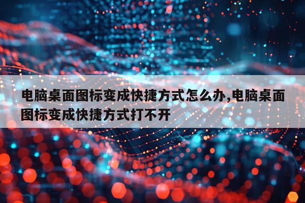 电脑桌面图标变成快捷方式怎么办,电脑桌面图标变成快捷方式打不开
