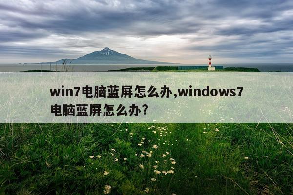 win7电脑蓝屏怎么办,windows7电脑蓝屏怎么办?
