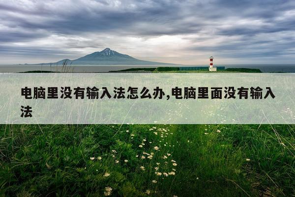 电脑里没有输入法怎么办,电脑里面没有输入法