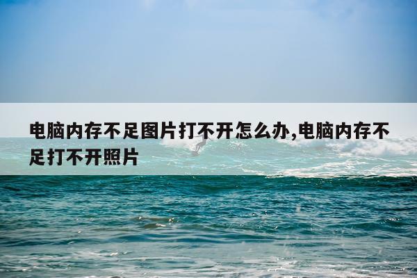 电脑内存不足图片打不开怎么办,电脑内存不足打不开照片