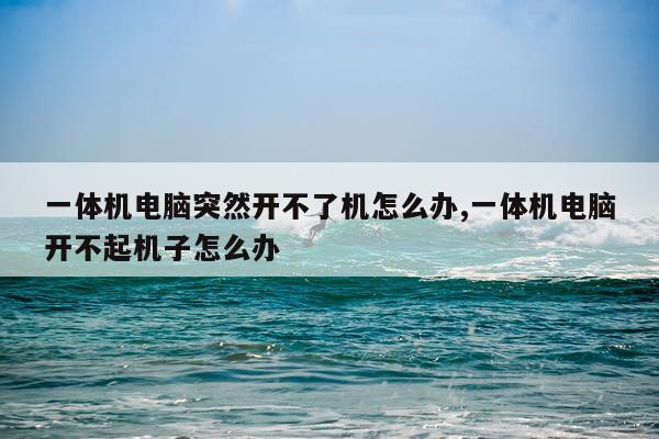 一体机电脑突然开不了机怎么办,一体机电脑开不起机子怎么办