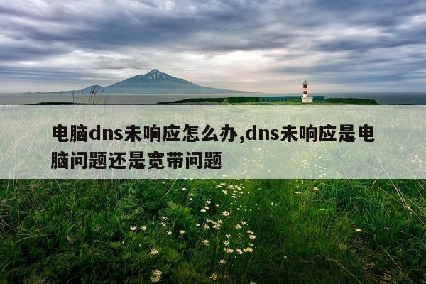 电脑dns未响应怎么办,dns未响应是电脑问题还是宽带问题
