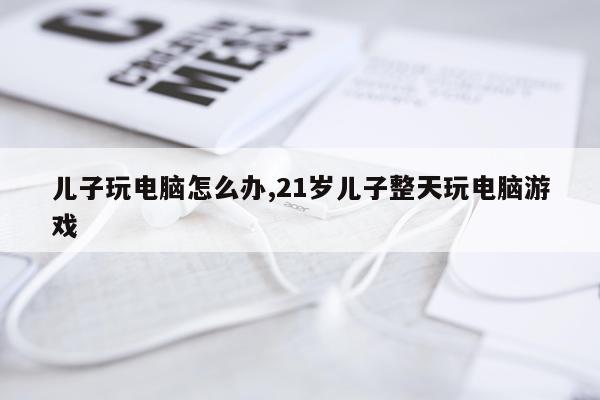 儿子玩电脑怎么办,21岁儿子整天玩电脑游戏