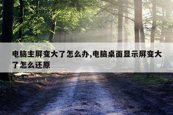 电脑主屏变大了怎么办,电脑桌面显示屏变大了怎么还原