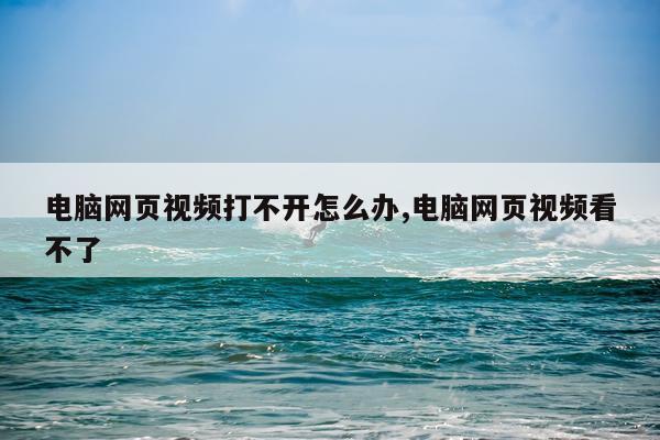 电脑网页视频打不开怎么办,电脑网页视频看不了