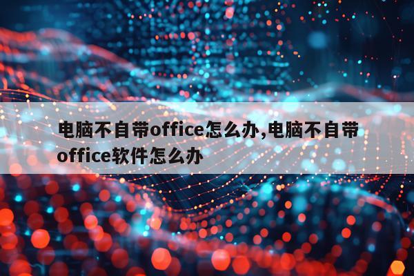 电脑不自带office怎么办,电脑不自带office软件怎么办