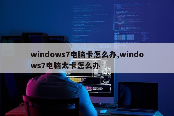 windows7电脑卡怎么办,windows7电脑太卡怎么办