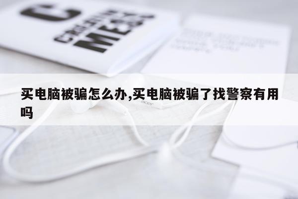 买电脑被骗怎么办,买电脑被骗了找警察有用吗