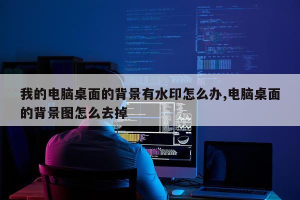 我的电脑桌面的背景有水印怎么办,电脑桌面的背景图怎么去掉
