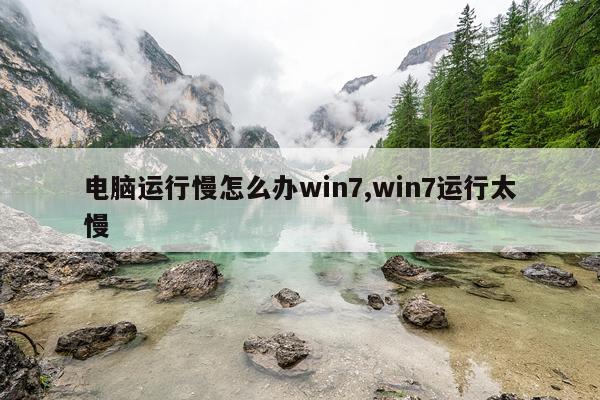 电脑运行慢怎么办win7,win7运行太慢