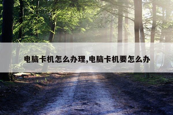 电脑卡机怎么办理,电脑卡机要怎么办