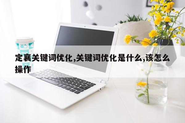 定襄关键词优化,关键词优化是什么,该怎么操作