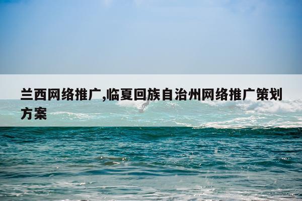兰西网络推广,临夏回族自治州网络推广策划方案