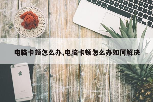 电脑卡顿怎么办,电脑卡顿怎么办如何解决