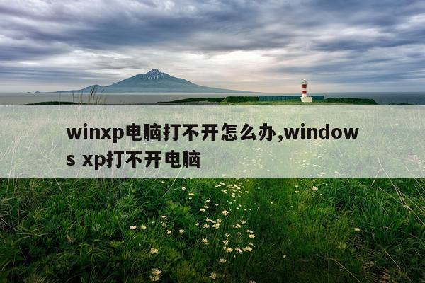 winxp电脑打不开怎么办,windows xp打不开电脑
